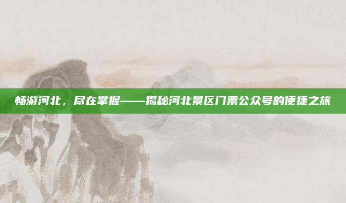 畅游河北,尽在掌握——揭秘河北景区门票公众号的便捷之旅