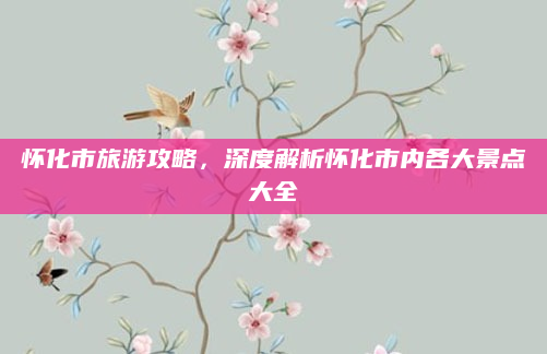 怀化市旅游攻略,深度解析怀化市内各大景点大全