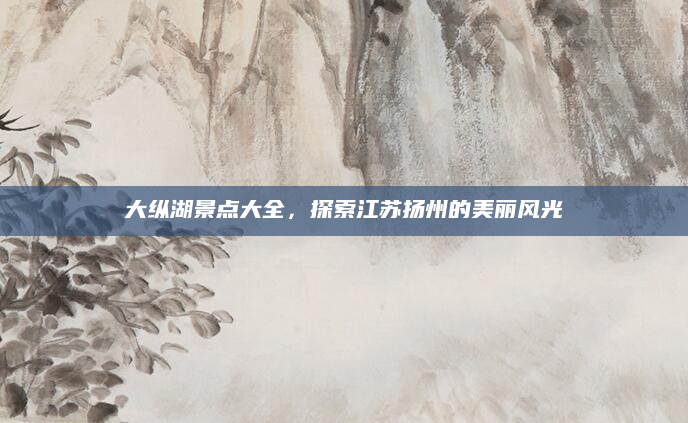 大纵湖景点大全,探索江苏扬州的美丽风光
