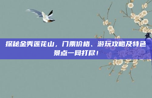 探秘金秀莲花山,门票价格、游玩攻略及特色景点一网打尽!