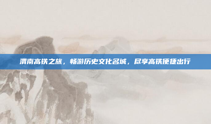 渭南高铁之旅,畅游历史文化名城,尽享高铁便捷出行