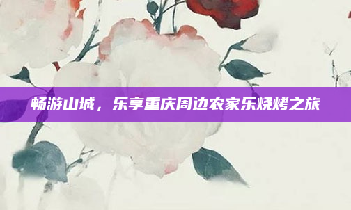 畅游山城，乐享重庆周边农家乐烧烤之旅