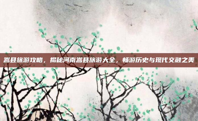 嵩县旅游攻略，揭秘河南嵩县旅游大全，畅游历史与现代交融之美