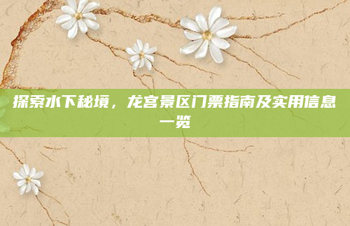 探索水下秘境,龙宫景区门票指南及实用信息一览