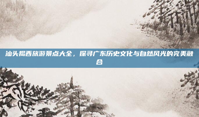 汕头揭西旅游景点大全,探寻广东历史文化与自然风光的完美融合