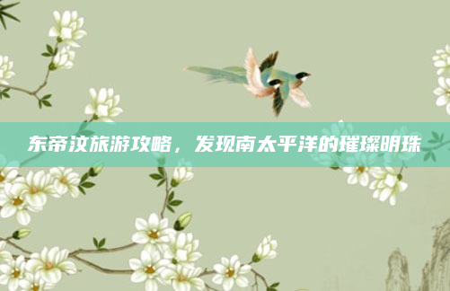 东帝汶旅游攻略,发现南太平洋的璀璨明珠
