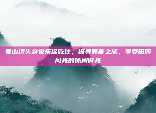 象山墙头农家乐保吃往,探寻美食之旅,享受田园风光的休闲时光