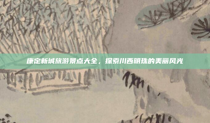 康定新城旅游景点大全,探索川西明珠的美丽风光