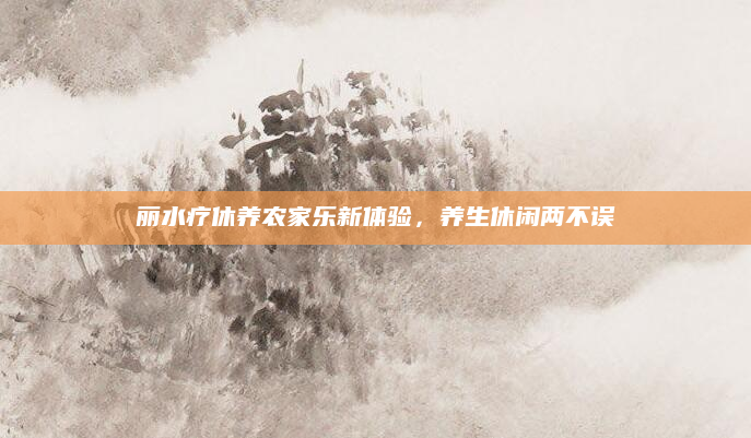 丽水疗休养农家乐新体验,养生休闲两不误