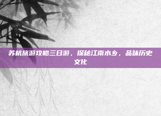 苏杭旅游攻略三日游,探秘江南水乡,品味历史文化