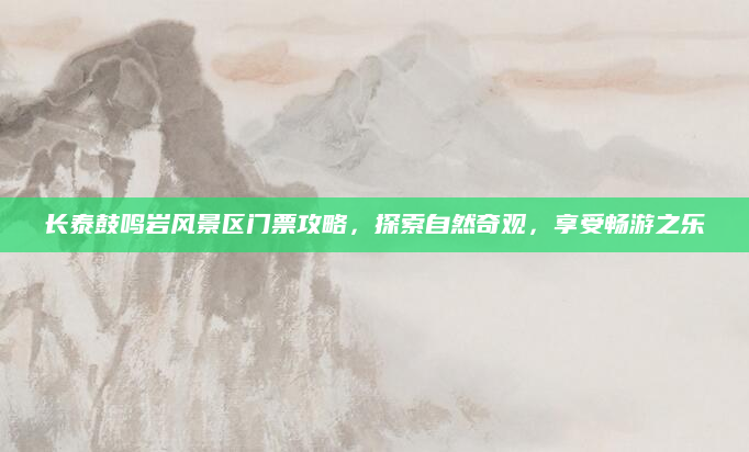 长泰鼓鸣岩风景区门票攻略,探索自然奇观,享受畅游之乐
