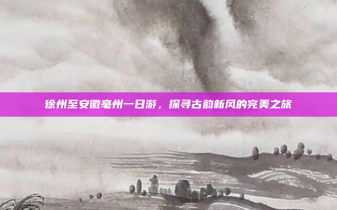 徐州至安徽亳州一日游,探寻古韵新风的完美之旅