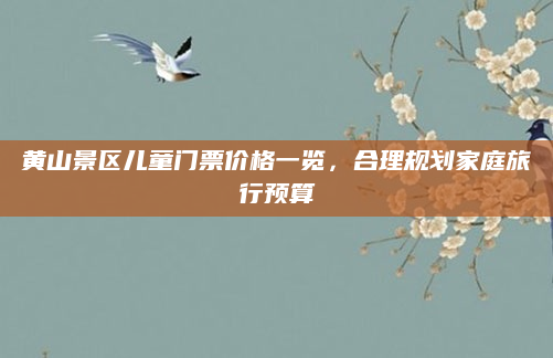 黄山景区儿童门票价格一览,合理规划家庭旅行预算
