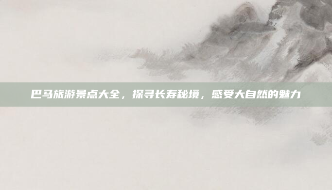 巴马旅游景点大全,探寻长寿秘境,感受大自然的魅力