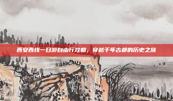 西安西线一日游自由行攻略,穿越千年古都的历史之旅
