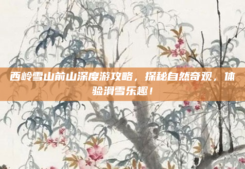 西岭雪山前山深度游攻略,探秘自然奇观,体验滑雪乐趣!