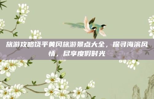 旅游攻略饶平黄冈旅游景点大全,探寻海滨风情,尽享度假时光