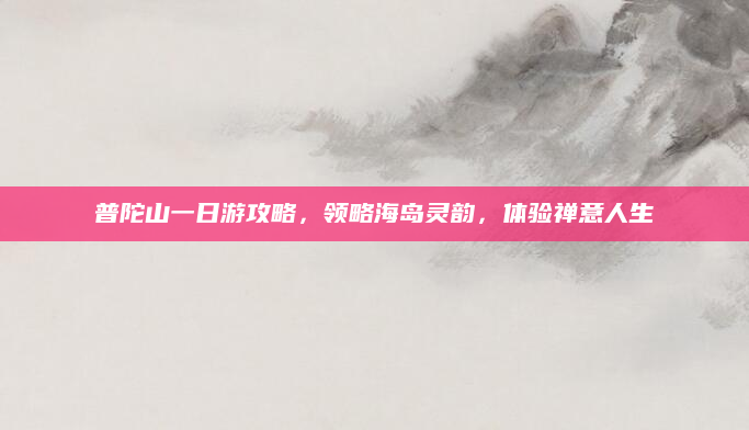 普陀山一日游攻略,领略海岛灵韵,体验禅意人生