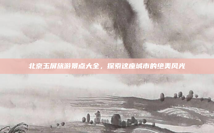 北京玉屏旅游景点大全,探索这座城市的绝美风光