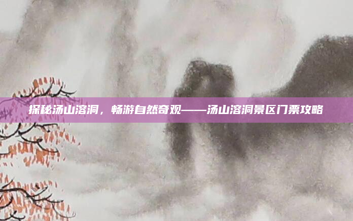 探秘汤山溶洞,畅游自然奇观——汤山溶洞景区门票攻略