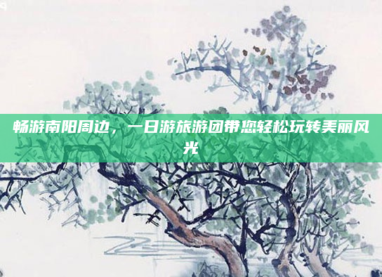 畅游南阳周边,一日游旅游团带您轻松玩转美丽风光