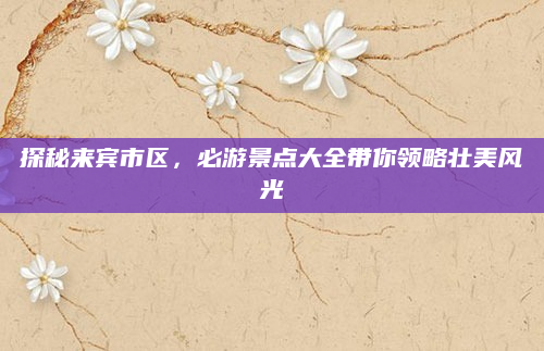 探秘来宾市区,必游景点大全带你领略壮美风光