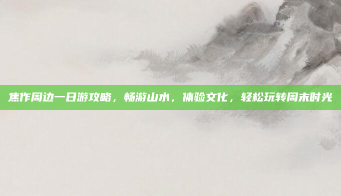 焦作周边一日游攻略,畅游山水,体验文化,轻松玩转周末时光