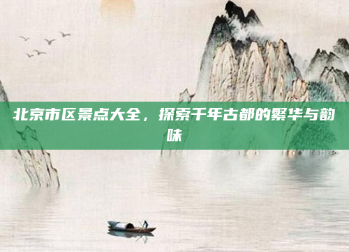 北京市区景点大全,探索千年古都的繁华与韵味