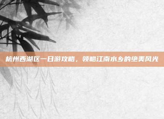 杭州西湖区一日游攻略,领略江南水乡的绝美风光