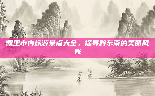 凯里市内旅游景点大全,探寻黔东南的美丽风光