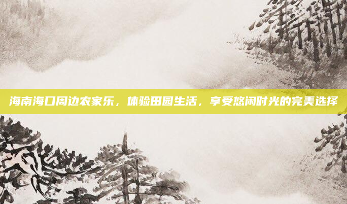 海南海口周边农家乐，体验田园生活，享受悠闲时光的完美选择