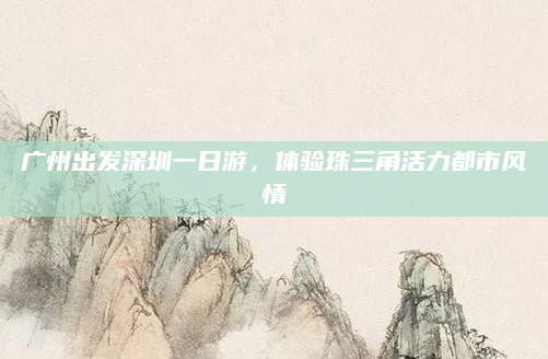 广州出发深圳一日游，体验珠三角活力都市风情