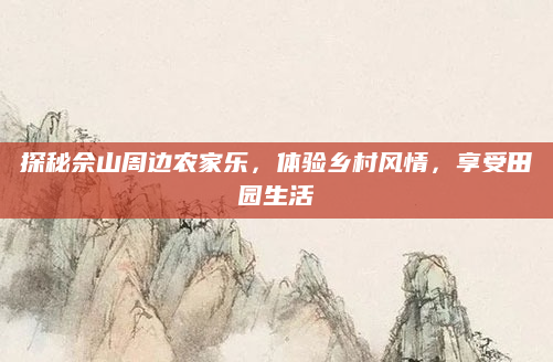 探秘佘山周边农家乐,体验乡村风情,享受田园生活