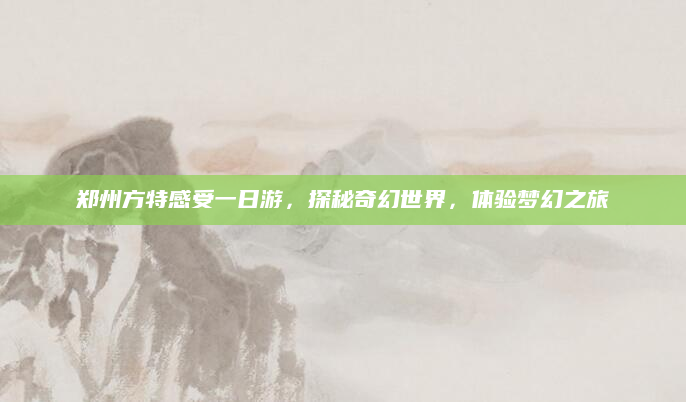 郑州方特感受一日游,探秘奇幻世界,体验梦幻之旅