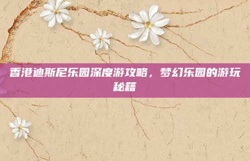 香港迪斯尼乐园深度游攻略，梦幻乐园的游玩秘籍