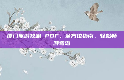 厦门旅游攻略 PDF，全方位指南，轻松畅游鹭岛