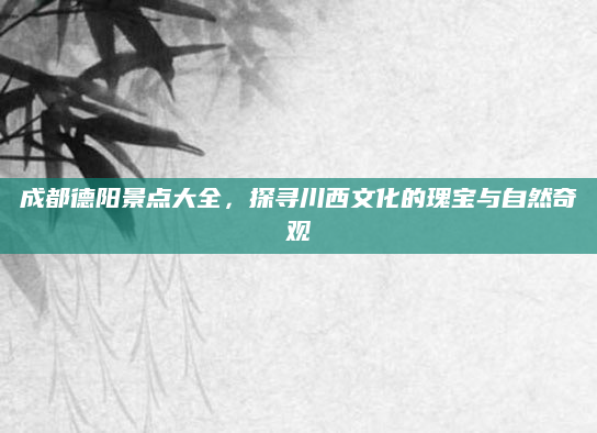成都德阳景点大全，探寻川西文化的瑰宝与自然奇观