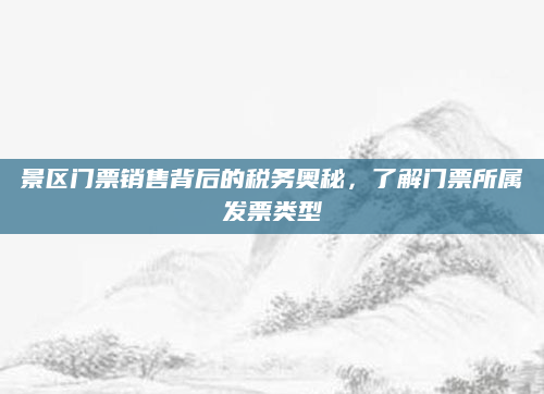 景区门票销售背后的税务奥秘,了解门票所属发票类型