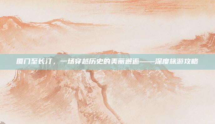厦门至长汀,一场穿越历史的美丽邂逅——深度旅游攻略