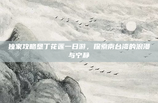 独家攻略垦丁花莲一日游,探索南台湾的浪漫与宁静