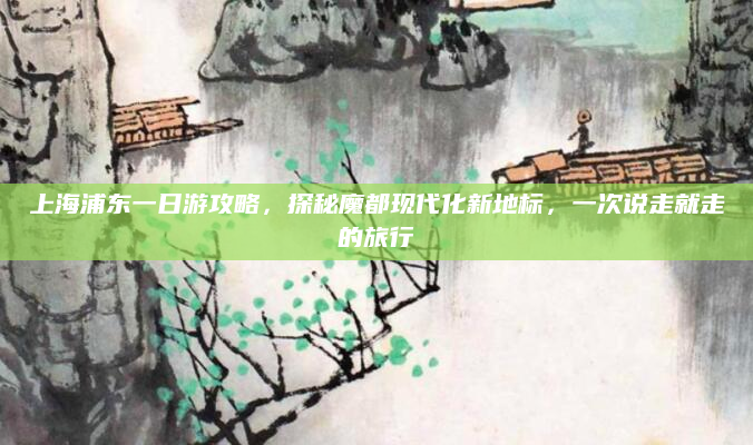 上海浦东一日游攻略,探秘魔都现代化新地标,一次说走就走的旅行
