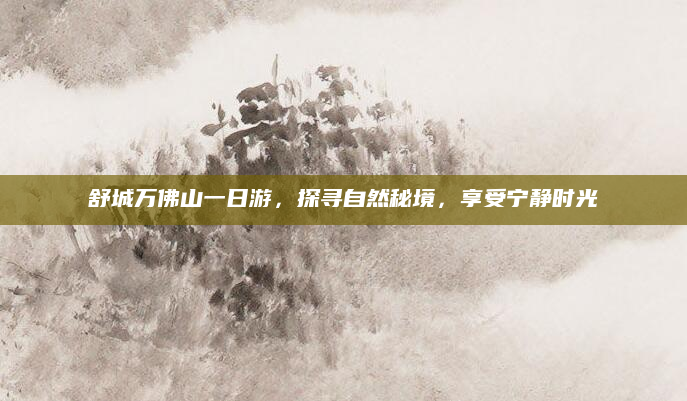 舒城万佛山一日游,探寻自然秘境,享受宁静时光