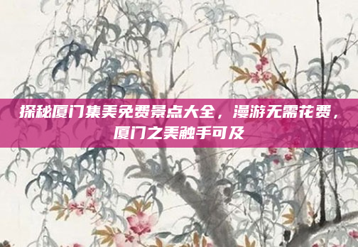 探秘厦门集美免费景点大全,漫游无需花费,厦门之美触手可及