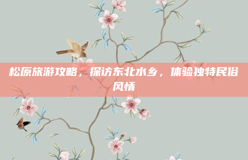 松原旅游攻略,探访东北水乡,体验独特民俗风情