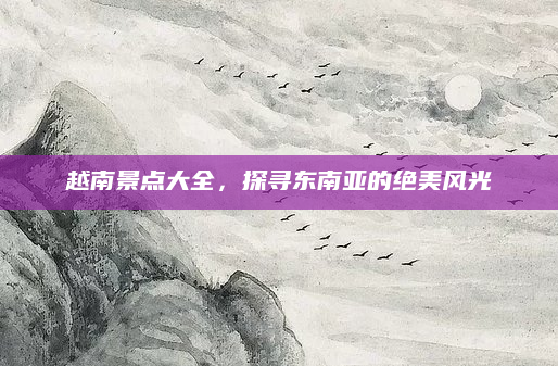 越南景点大全,探寻东南亚的绝美风光