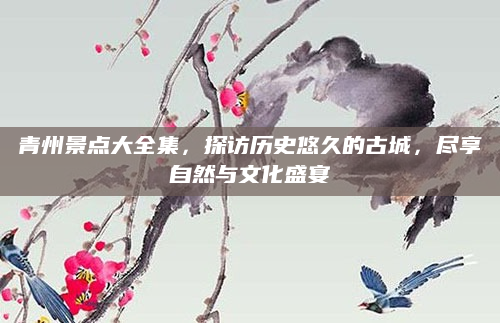 青州景点大全集,探访历史悠久的古城,尽享自然与文化盛宴