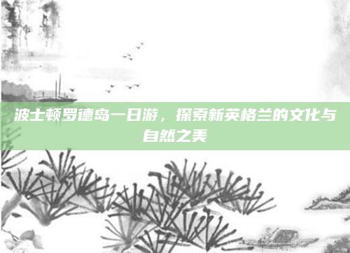 波士顿罗德岛一日游,探索新英格兰的文化与自然之美