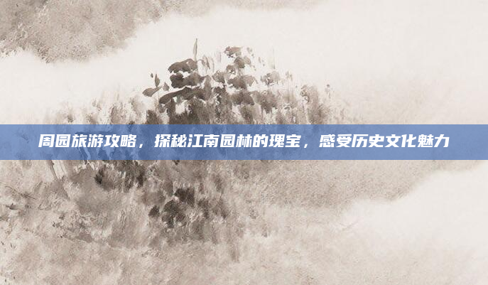 周园旅游攻略,探秘江南园林的瑰宝,感受历史文化魅力
