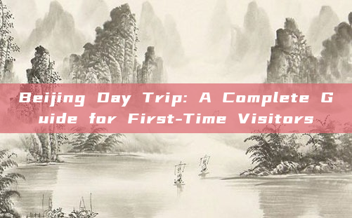 Beijing Day Trip: A Complete Guide for First-Time Visitors