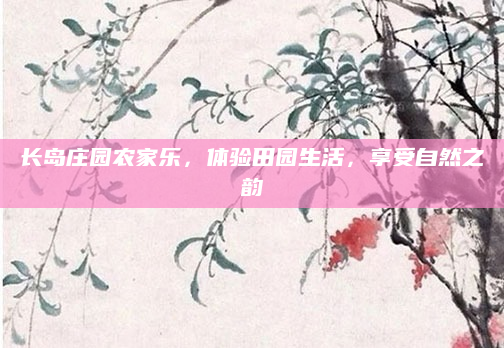 长岛庄园农家乐,体验田园生活,享受自然之韵